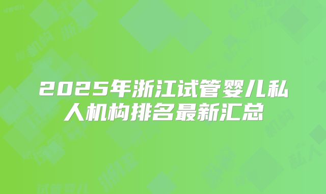 2025年浙江试管婴儿私人机构排名最新汇总