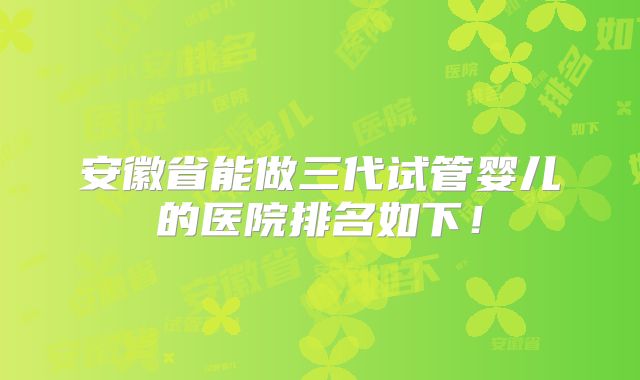 安徽省能做三代试管婴儿的医院排名如下！