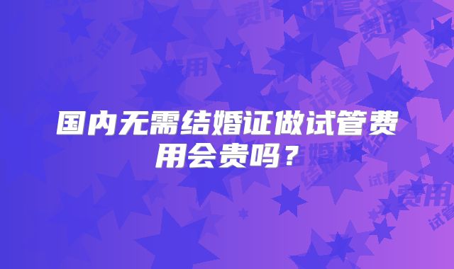 国内无需结婚证做试管费用会贵吗？