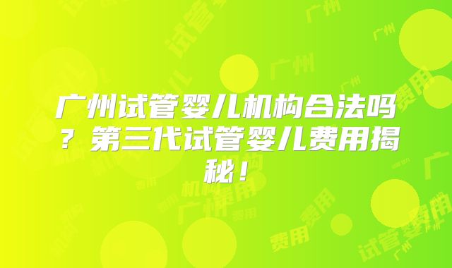 广州试管婴儿机构合法吗？第三代试管婴儿费用揭秘！