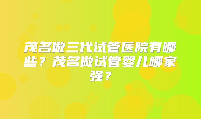 茂名做三代试管医院有哪些?茂名做试管婴儿哪家强?
