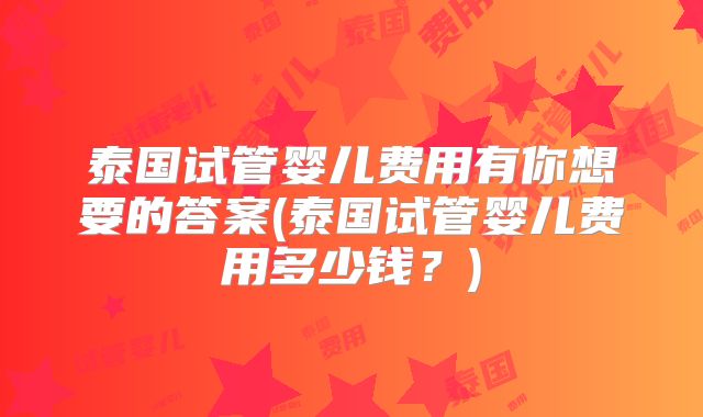 泰国试管婴儿费用有你想要的答案(泰国试管婴儿费用多少钱？)