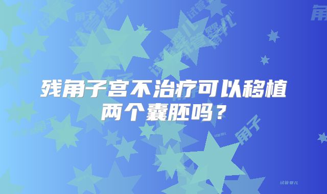 残角子宫不治疗可以移植两个囊胚吗？