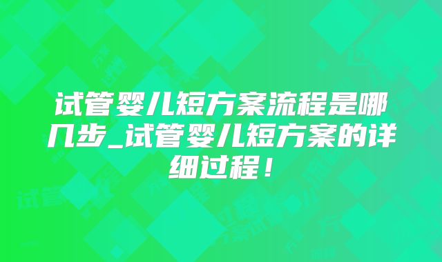 试管婴儿短方案流程是哪几步_试管婴儿短方案的详细过程！