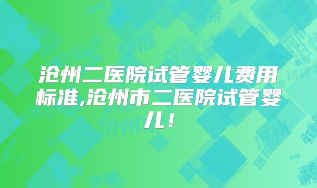 沧州二医院试管婴儿费用标准,沧州市二医院试管婴儿！