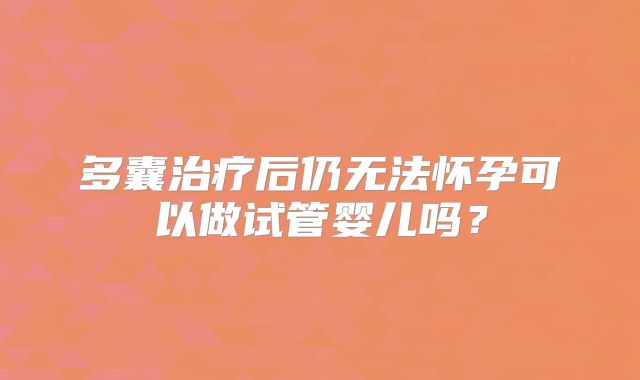 多囊治疗后仍无法怀孕可以做试管婴儿吗？