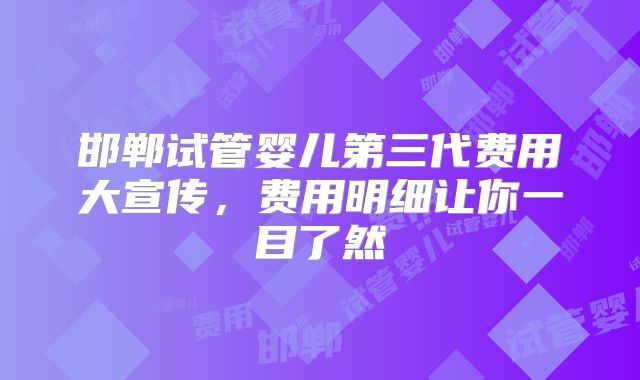 邯郸试管婴儿第三代费用大宣传，费用明细让你一目了然
