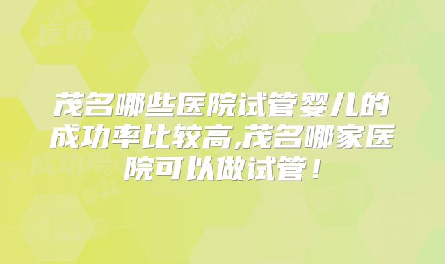 茂名哪些医院试管婴儿的成功率比较高,茂名哪家医院可以做试管！