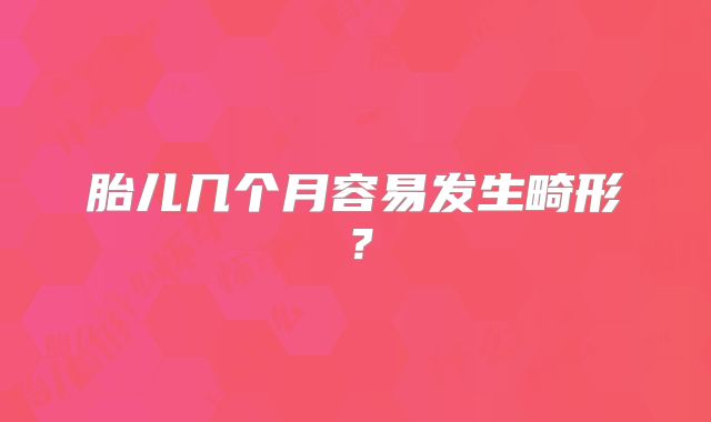 胎儿几个月容易发生畸形?
