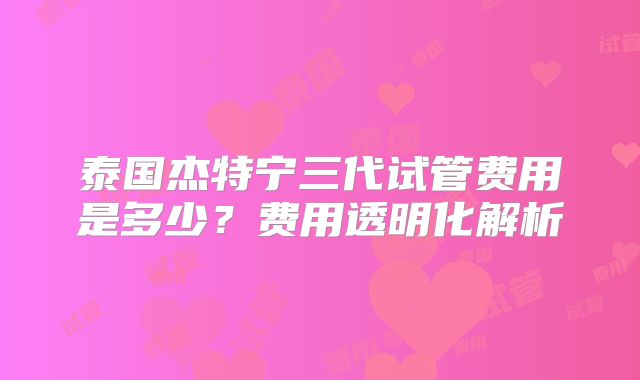 泰国杰特宁三代试管费用是多少？费用透明化解析