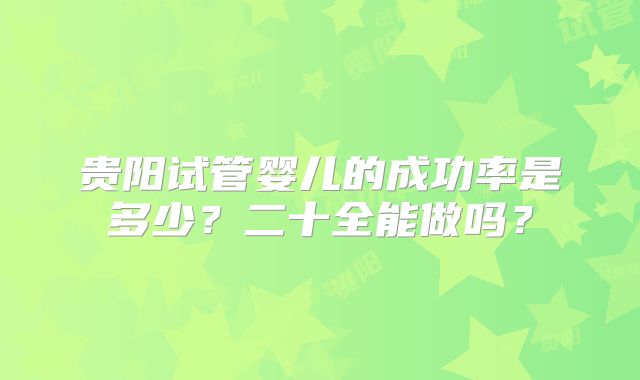 贵阳试管婴儿的成功率是多少？二十全能做吗？