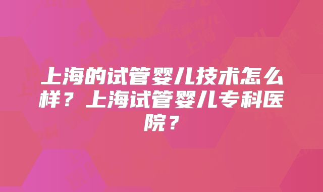 上海的试管婴儿技术怎么样?上海试管婴儿专科医院?
