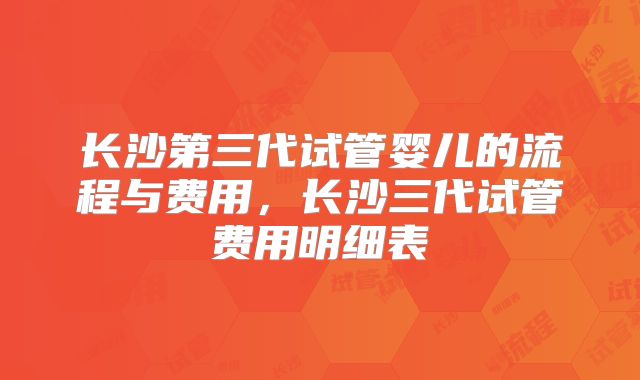 长沙第三代试管婴儿的流程与费用，长沙三代试管费用明细表