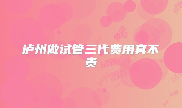 泸州做试管三代费用真不贵