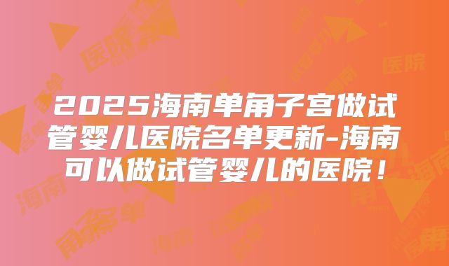 2025海南单角子宫做试管婴儿医院名单更新-海南可以做试管婴儿的医院！
