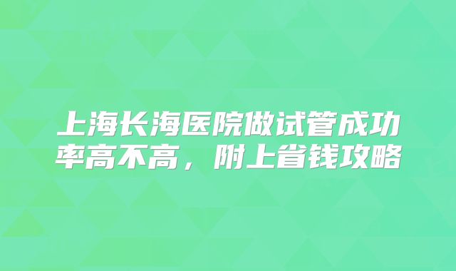 上海长海医院做试管成功率高不高，附上省钱攻略