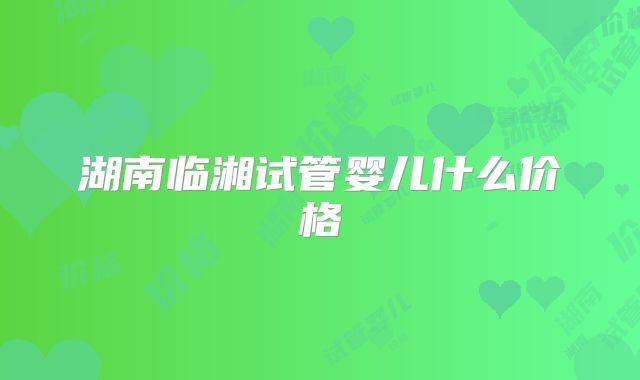 湖南临湘试管婴儿什么价格