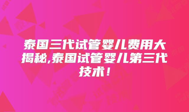 泰国三代试管婴儿费用大揭秘,泰国试管婴儿第三代技术！