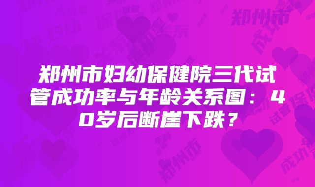 郑州市妇幼保健院三代试管成功率与年龄关系图：40岁后断崖下跌？