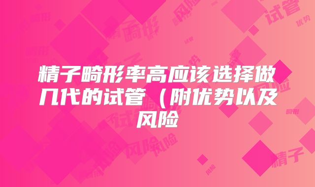 精子畸形率高应该选择做几代的试管(附优势以及风险