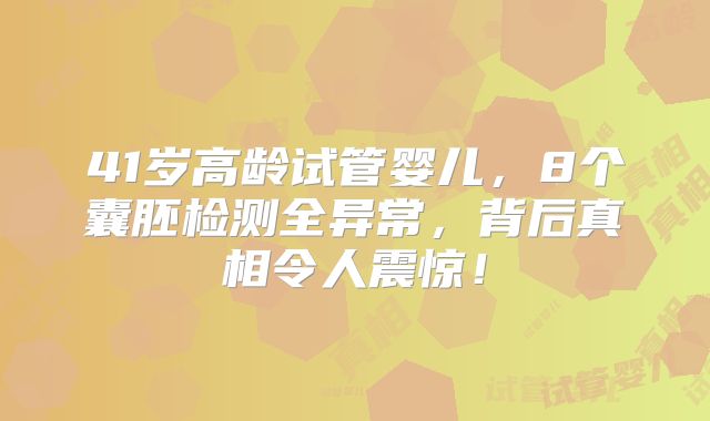 41岁高龄试管婴儿，8个囊胚检测全异常，背后真相令人震惊！
