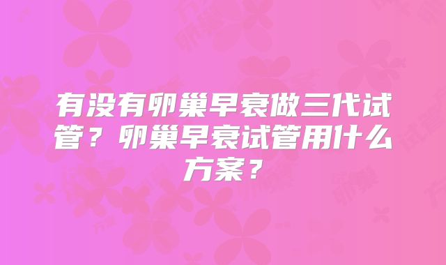 有没有卵巢早衰做三代试管?卵巢早衰试管用什么方案?