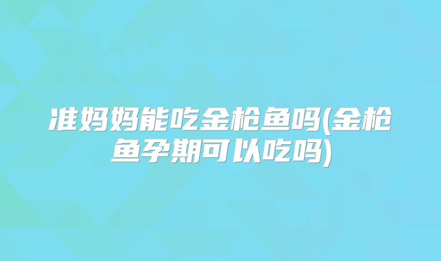 准妈妈能吃金枪鱼吗(金枪鱼孕期可以吃吗)