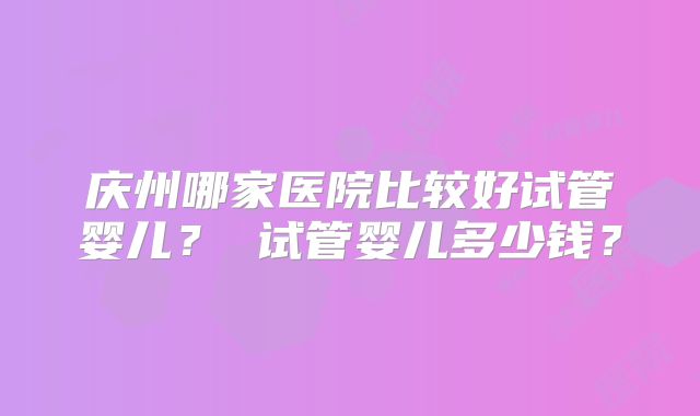 庆州哪家医院比较好试管婴儿？ 试管婴儿多少钱？