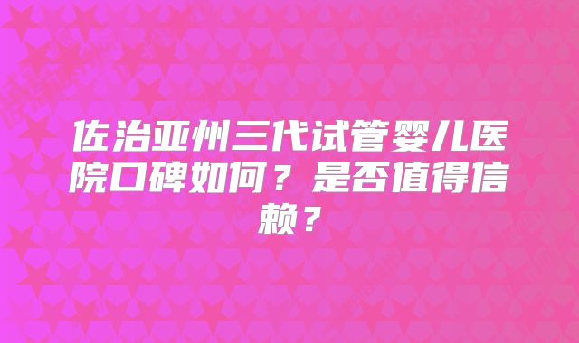 佐治亚州三代试管婴儿医院口碑如何？是否值得信赖？