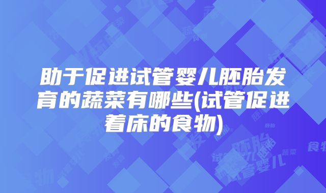 助于促进试管婴儿胚胎发育的蔬菜有哪些(试管促进着床的食物)