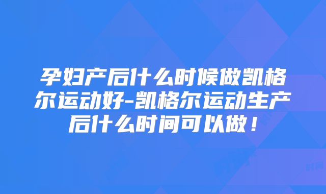 孕妇产后什么时候做凯格尔运动好-凯格尔运动生产后什么时间可以做！
