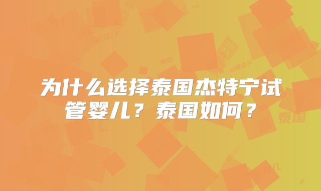 为什么选择泰国杰特宁试管婴儿?泰国如何?