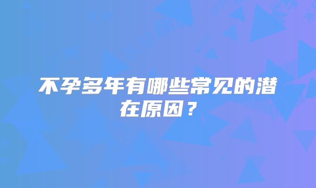不孕多年有哪些常见的潜在原因？