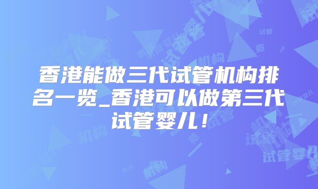 香港能做三代试管机构排名一览_香港可以做第三代试管婴儿！