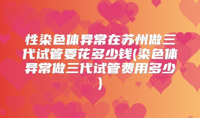 性染色体异常在苏州做三代试管要花多少钱(染色体异常做三代试管费用多少)