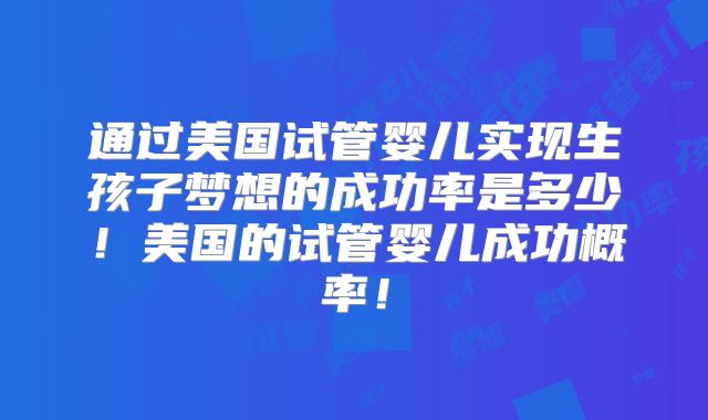 通过美国试管婴儿实现生孩子梦想的成功率是多少！美国的试管婴儿成功概率！