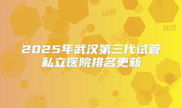 2025年武汉第三代试管私立医院排名更新