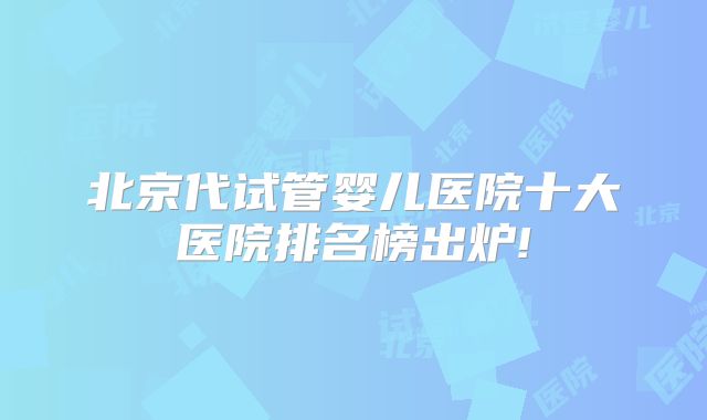北京代试管婴儿医院十大医院排名榜出炉!