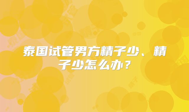 泰国试管男方精子少、精子少怎么办？
