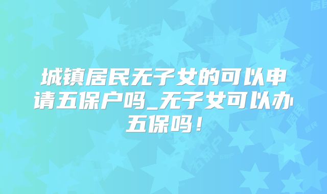 城镇居民无子女的可以申请五保户吗_无子女可以办五保吗!