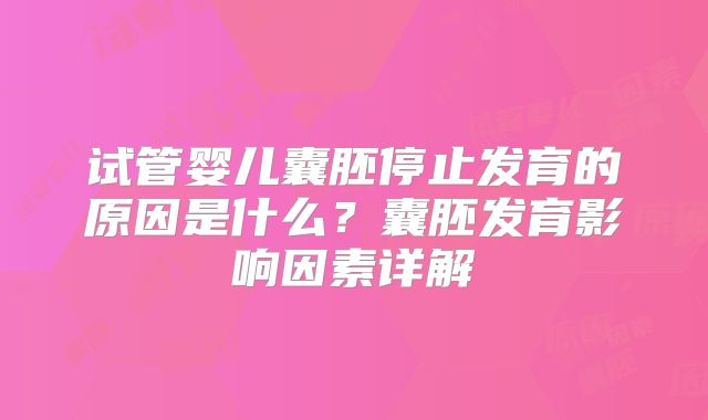 试管婴儿囊胚停止发育的原因是什么?囊胚发育影响因素详解