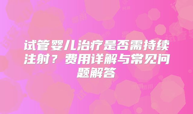 试管婴儿治疗是否需持续注射?费用详解与常见问题解答