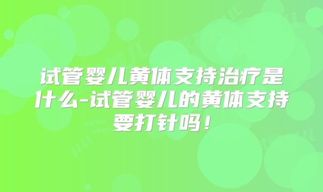 试管婴儿黄体支持治疗是什么-试管婴儿的黄体支持要打针吗！