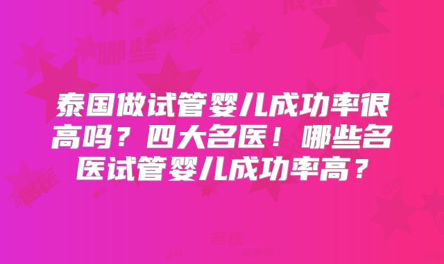 泰国做试管婴儿成功率很高吗？四大名医！哪些名医试管婴儿成功率高？