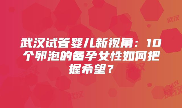 武汉试管婴儿新视角：10个卵泡的备孕女性如何把握希望？
