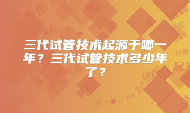 三代试管技术起源于哪一年？三代试管技术多少年了？