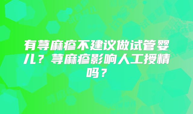 有荨麻疹不建议做试管婴儿？荨麻疹影响人工授精吗？