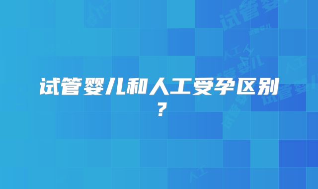 试管婴儿和人工受孕区别？