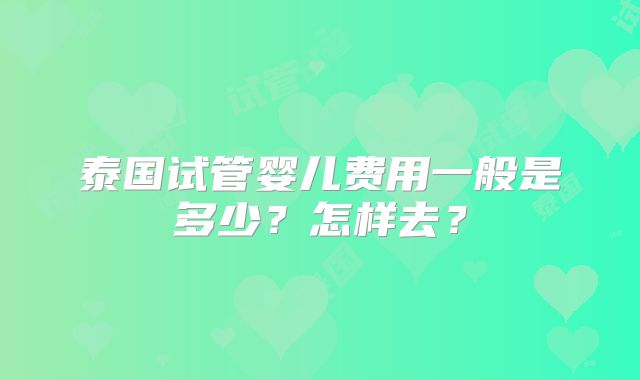 泰国试管婴儿费用一般是多少？怎样去？