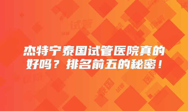 杰特宁泰国试管医院真的好吗?排名前五的秘密!